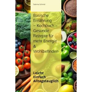 Schmid, Sabrina Basische Ernährung Kochbuch – Gesunde Rezepte für mehr Energie & Wohlbefinden: Leicht Einfach Alltagstauglich Schmid, Sabrina Basische Ernährung Kochbuch – Gesunde Rezepte für mehr Energie & Wohlbefinden: Leicht Einfach Alltagstauglich