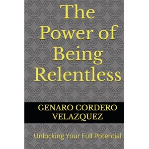 CORDERO VELAZQUEZ, GENARO The Power of Being Relentless: Unlocking Your Full Potential CORDERO VELAZQUEZ, GENARO The Power of Being Relentless: Unlocking Your Full Potential