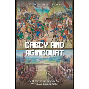 Charles River Editors Crécy and Agincourt: The History of the Hundred Years’ War’s Most Famous Battles Charles River Editors Crécy and Agincourt: The History of the Hundred Years’ War’s Most Famous Battles