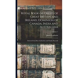 Fairbairn, James Royal Book of Crests of Great Britain and Ireland, Dominion of Canada, India and Australasia: Derived From Best Authorities and Family Records; Volume 1 Fairbairn, James Royal Book of Crests of Great Britain and Ireland, Dominion of Canada, India and Australasia: Derived From Best Authorities and Family Records; Volume 1