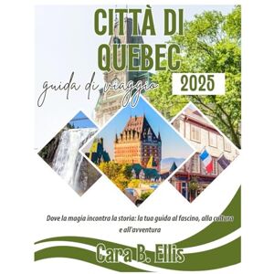 Ellis, Cara.B. CITTÀ DI QUEBEC GUIDA DE VIAGGIO 2025: Dove la magia incontra la storia: la tua guida al fascino, alla cultura e all'avventura Ellis, Cara.B. CITTÀ DI QUEBEC GUIDA DE VIAGGIO 2025: Dove la magia incontra la storia: la tua guida al fascino, alla cultura e all'avventura