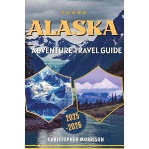 Morrison, Christopher ALASKA ADVENTURE TRAVEL GUIDE: From Glaciers To Grizzlies, Road Trips To Cruises- Uncovering Unforgettable Experiences In 2025-2026 Morrison, Christopher ALASKA ADVENTURE TRAVEL GUIDE: From Glaciers To Grizzlies, Road Trips To Cruises- Uncovering Unforgettable Experiences In 2025-2026