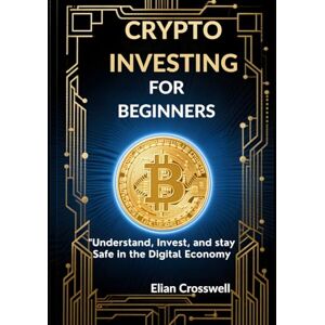 Crosswell, Elian The Beginner’s Guide to Crypto Investing: Understand, Invest, and Stay Safe in the Digital Economy Crosswell, Elian The Beginner’s Guide to Crypto Investing: Understand, Invest, and Stay Safe in the Digital Economy