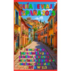 WELLS, Miss AMY A. GUÍA DE VIAJE DE ESPAÑA 2025: Su compañero esencial para planificar, explorar y experimentar España con confianza y facilidad WELLS, Miss AMY A. GUÍA DE VIAJE DE ESPAÑA 2025: Su compañero esencial para planificar, explorar y experimentar España con confianza y facilidad
