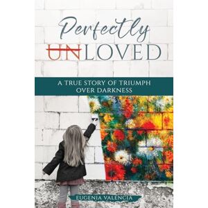 Valencia, Eugenia Perfectly Unloved: A True Story of Triumph Over Darkness Valencia, Eugenia Perfectly Unloved: A True Story of Triumph Over Darkness