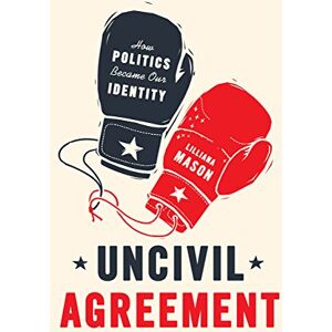 Mason, Lilliana Uncivil Agreement: How Politics Became Our Identity Mason, Lilliana Uncivil Agreement: How Politics Became Our Identity