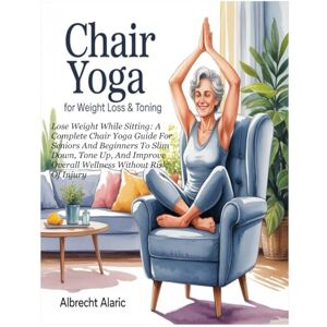 Alaric, Albrecht CHAIR YOGA FOR WEIGHT LOSS & TONING: Lose Weight While Sitting: A Complete Chair Yoga Guide For Seniors And Beginners To Slim Down, Tone Up, And Improve Overall Wellness Without Risk Of Injury Alaric, Albrecht CHAIR YOGA FOR WEIGHT LOSS & TONING: Lose Weight While Sitting: A Complete Chair Yoga Guide For Seniors And Beginners To Slim Down, Tone Up, And Improve Overall Wellness Without Risk Of Injury