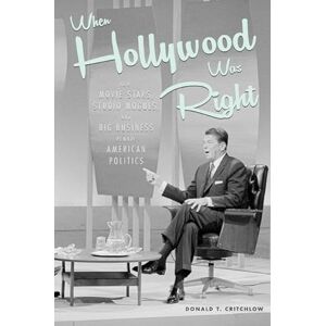 Critchlow, Donald T. When Hollywood Was Right: How Movie Stars, Studio Moguls, and Big Business Remade American Politics Critchlow, Donald T. When Hollywood Was Right: How Movie Stars, Studio Moguls, and Big Business Remade American Politics