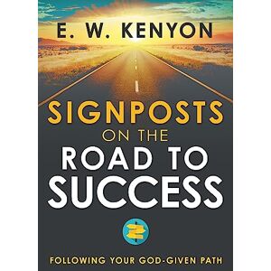 E. W. Kenyon Signposts on the Road to Success: Following Your God-Given Path E. W. Kenyon Signposts on the Road to Success: Following Your God-Given Path