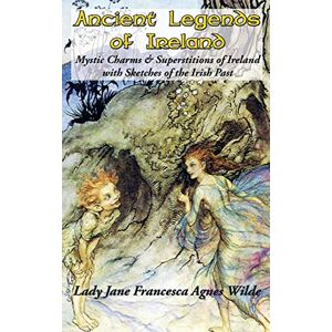 Wilde, Lady Jane Francesca Agnes Ancient Legends of Ireland: Mystic Charms & Superstitions of Ireland with Sketches of the Irish Past Wilde, Lady Jane Francesca Agnes Ancient Legends of Ireland: Mystic Charms & Superstitions of Ireland with Sketches of the Irish Past