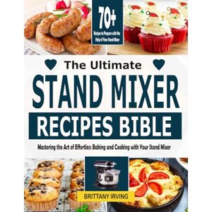 Irving, Brittany The Ultimate Stand Mixer Recipes Bible: Mastering the Art of Effortless Baking and Cooking with Your Stand Mixer Irving, Brittany The Ultimate Stand Mixer Recipes Bible: Mastering the Art of Effortless Baking and Cooking with Your Stand Mixer