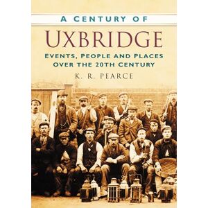 Pearce, Ken A Century of Uxbridge: Events, People & Place over the 20th Century Pearce, Ken A Century of Uxbridge: Events, People & Place over the 20th Century