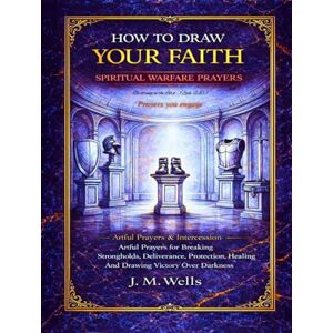 Wells, J. M. HOW TO DRAW YOUR FAITH: Spiritual Warfare Prayers: Artful Prayers for Breaking Strongholds, Deliverance, Protection, Healing And Drawing Victory Over Darkness I Artful Prayers & Intercession Wells, J. M. HOW TO DRAW YOUR FAITH: Spiritual Warfare Prayers: Artful Prayers for Breaking Strongholds, Deliverance, Protection, Healing And Drawing Victory Over Darkness I Artful Prayers & Intercession