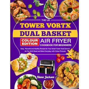 Jackson The UK Tower Vortx Dual Basket Air Fryer Cookbook for Beginners: Easy, Flavorful and Healthy Recipes for Your Smart Tower Dual Zone to Air Fry, Grill, Roast and Bake Everyday, with Colour Pictures Jackson The UK Tower Vortx Dual Basket Air Fryer Cookbook for Beginners: Easy, Flavorful and Healthy Recipes for Your Smart Tower Dual Zone to Air Fry, Grill, Roast and Bake Everyday, with Colour Pictures
