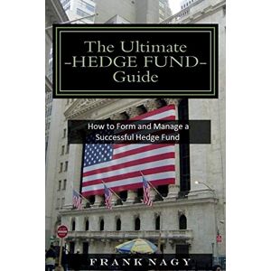 Nagy, Frank The Ultimate Hedge Fund Guide: How to Form and Manage a Successful Hedge Fund Nagy, Frank The Ultimate Hedge Fund Guide: How to Form and Manage a Successful Hedge Fund