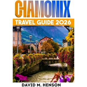 Henson, David M. Chamonix Travel Guide 2026: Easy routes, cable cars, hikes, skiing, day trips and budget tips in the French Alps Henson, David M. Chamonix Travel Guide 2026: Easy routes, cable cars, hikes, skiing, day trips and budget tips in the French Alps