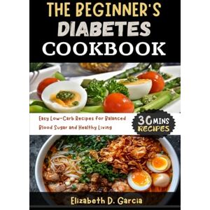 Garcia, Elizabeth D. THE BEGINNER’S DIABETES COOKBOOK: Easy Low-Carb Recipes for Balanced Blood Sugar and Healthy Living Garcia, Elizabeth D. THE BEGINNER’S DIABETES COOKBOOK: Easy Low-Carb Recipes for Balanced Blood Sugar and Healthy Living