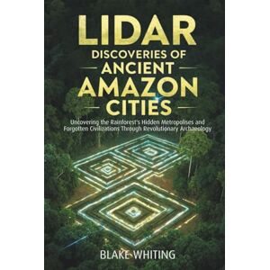 Whiting, Blake Lidar discoveries of ancient amazon cities: Uncovering the Rainforest's Hidden Metropolises and Forgotten Civilizations Through Revolutionary Archaeology Whiting, Blake Lidar discoveries of ancient amazon cities: Uncovering the Rainforest's Hidden Metropolises and Forgotten Civilizations Through Revolutionary Archaeology