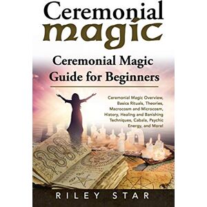 Star, Riley Ceremonial Magic: Ceremonial Magic Overview, Basics Rituals, Theories, Macrocosm and Microcosm, History, Healing and Banishing Techniques, Cabala, Psychic Energy, and More! Ceremonial Magic Guide Star, Riley Ceremonial Magic: Ceremonial Magic Overview, Basics Rituals, Theories, Macrocosm and Microcosm, History, Healing and Banishing Techniques, Cabala, Psychic Energy, and More! Ceremonial Magic Guide