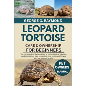 RAYMOND, GEORGE O. LEOPARD TORTOISE CARE & OWNERSHIP FOR BEGINNERS: The Complete Step-by-Step Guide to Caring, Feeding, Breeding, Nutrition, Habitat, Diet, Interaction, ... and Thriving with Your Leopard Tortoise RAYMOND, GEORGE O. LEOPARD TORTOISE CARE & OWNERSHIP FOR BEGINNERS: The Complete Step-by-Step Guide to Caring, Feeding, Breeding, Nutrition, Habitat, Diet, Interaction, ... and Thriving with Your Leopard Tortoise
