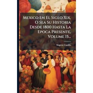 Mexico En El Siglo Xix, O Sea Su Historia Desde 1800 Hasta La Epoca Presente, Volume 15... Mexico En El Siglo Xix, O Sea Su Historia Desde 1800 Hasta La Epoca Presente, Volume 15...