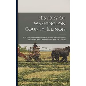 Anonymous History Of Washington County, Illinois: With Illustrations Descriptive Of Its Scenery, And Biographical Sketches Of Some Of Its Prominent Men And Pioneers Anonymous History Of Washington County, Illinois: With Illustrations Descriptive Of Its Scenery, And Biographical Sketches Of Some Of Its Prominent Men And Pioneers