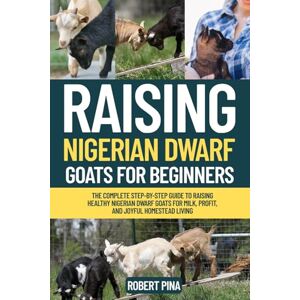 Pina, Robert Raising Nigerian Dwarf Goats For Beginners: The Complete Step-by-Step Guide to Raising Healthy Nigerian Dwarf Goats for Milk, Profit, and Joyful ... (The Backyard Livestock Beginner Series) Pina, Robert Raising Nigerian Dwarf Goats For Beginners: The Complete Step-by-Step Guide to Raising Healthy Nigerian Dwarf Goats for Milk, Profit, and Joyful ... (The Backyard Livestock Beginner Series)