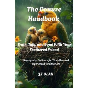 OLAN, J.T. THE CONURE HANDBOOK: TRAIN, TALK, AND BOND WITH YOUR FEATHERED FRIEND OLAN, J.T. THE CONURE HANDBOOK: TRAIN, TALK, AND BOND WITH YOUR FEATHERED FRIEND