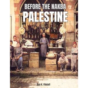 K. Flintoff, Ben Before The Nakba Palestine: A Coffee Table Book with Colorized Photography of 19th and Early 20th Century Palestinian Life, Culture, Streets, Markets, ... – Preserving Palestinian History and Heritage K. Flintoff, Ben Before The Nakba Palestine: A Coffee Table Book with Colorized Photography of 19th and Early 20th Century Palestinian Life, Culture, Streets, Markets, ... – Preserving Palestinian History and Heritage