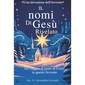 Giovanni, Rev. Fr. Alessandro I Nomi di Gesù Rivelati: Devozione dell'Avvento: Un Viaggio nel Cuore di Cristo in Questo Avvento (Sixfold Grace: A Devotional Journey Across Languages) Giovanni, Rev. Fr. Alessandro I Nomi di Gesù Rivelati: Devozione dell'Avvento: Un Viaggio nel Cuore di Cristo in Questo Avvento (Sixfold Grace: A Devotional Journey Across Languages)