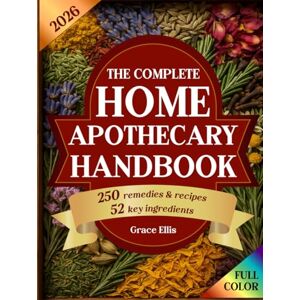 Ellis, Grace The Complete Home Apothecary Handbook: 250 Herbal Remedies for Natural Healing, a Home Pharmacy Built on 52 Essential Herbal Ingredients for Holistic Wellness Ellis, Grace The Complete Home Apothecary Handbook: 250 Herbal Remedies for Natural Healing, a Home Pharmacy Built on 52 Essential Herbal Ingredients for Holistic Wellness