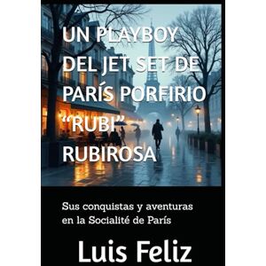 Feliz, Luis UN PLAYBOY DEL JET SET DE PARÍS PORFIRIO “RUBI” RUBIROSA: Sus conquistas y aventuras en la Socialité de París Feliz, Luis UN PLAYBOY DEL JET SET DE PARÍS PORFIRIO “RUBI” RUBIROSA: Sus conquistas y aventuras en la Socialité de París