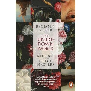 Moser, Benjamin The Upside-Down World: Meetings with the Dutch Masters Moser, Benjamin The Upside-Down World: Meetings with the Dutch Masters