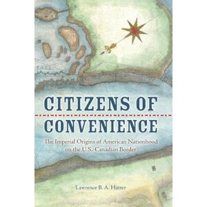 Hatter, Lawrence B. A. Citizens of Convenience: The Imperial Origins of American Nationhood on the U.S.-Canadian Border (Early American Histories) Hatter, Lawrence B. A. Citizens of Convenience: The Imperial Origins of American Nationhood on the U.S.-Canadian Border (Early American Histories)