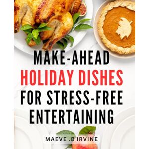 B Irvine, Maeve . Make-Ahead Holiday Dishes For Stress-Free Entertaining: Effortless Ease: Delectable Make-Ahead Recipes for Effortless Entertaining during the Festive Season B Irvine, Maeve . Make-Ahead Holiday Dishes For Stress-Free Entertaining: Effortless Ease: Delectable Make-Ahead Recipes for Effortless Entertaining during the Festive Season