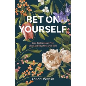 Turner, Sarah Bet on Yourself: Your Testosterone-Free Guide to Being Your Own Boss Turner, Sarah Bet on Yourself: Your Testosterone-Free Guide to Being Your Own Boss