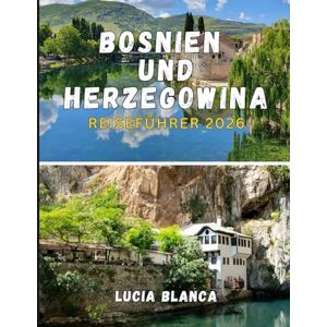 BLANCA, LUCIA BOSNIEN und HERZEGOWINA REISEFÜHRER 2026: Entdecken Sie mittelalterliche Städte, lebendige Kulturen und unberührte Natur im Herzen des Balkans BLANCA, LUCIA BOSNIEN und HERZEGOWINA REISEFÜHRER 2026: Entdecken Sie mittelalterliche Städte, lebendige Kulturen und unberührte Natur im Herzen des Balkans