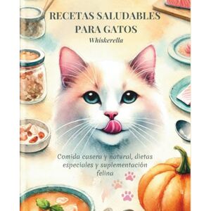 Cats, Whiskerella RECETAS SALUDABLES PARA GATOS: Comida casera y natural, dietas especiales y suplementación felina Cats, Whiskerella RECETAS SALUDABLES PARA GATOS: Comida casera y natural, dietas especiales y suplementación felina