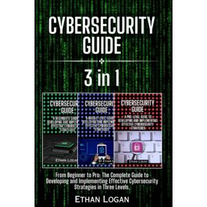 Logan, Ethan Cybersecurity guide: 3 Books in 1 From Beginner to Pro: The Complete Guide to Developing and Implementing Effective Cybersecurity Strategies in Three Levels. Logan, Ethan Cybersecurity guide: 3 Books in 1 From Beginner to Pro: The Complete Guide to Developing and Implementing Effective Cybersecurity Strategies in Three Levels.