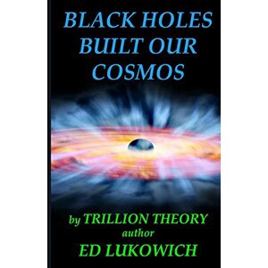 Lukowich, Mr. Ed Richard Black Holes Built Our Cosmos (Trillion Theory) (2) Lukowich, Mr. Ed Richard Black Holes Built Our Cosmos (Trillion Theory) (2)
