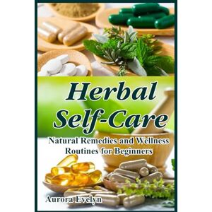 Evelyn, Aurora Herbal Self-Care: Natural Remedies and Wellness Routines for Beginners: Unlock Nature's Healing Secrets: Easy Recipes, Daily Rituals, and Holistic Protocols for Stress Relief and Glowing Skin Evelyn, Aurora Herbal Self-Care: Natural Remedies and Wellness Routines for Beginners: Unlock Nature's Healing Secrets: Easy Recipes, Daily Rituals, and Holistic Protocols for Stress Relief and Glowing Skin