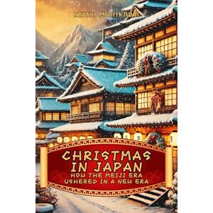 Morikawa, Keiko Christmas in Japan: How the Meiji Era Ushered in a New Era: The Beginning of a Fascinating Cultural Journey Between East and West (The Essence of Japan: History, Culture and Philosophy) Morikawa, Keiko Christmas in Japan: How the Meiji Era Ushered in a New Era: The Beginning of a Fascinating Cultural Journey Between East and West (The Essence of Japan: History, Culture and Philosophy)