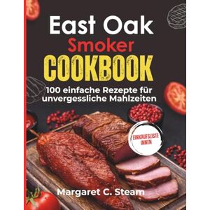 Steam, Margaret C East Oak Smoker Cookbook: 100 einfache Rezepte für unvergessliche Mahlzeiten Steam, Margaret C East Oak Smoker Cookbook: 100 einfache Rezepte für unvergessliche Mahlzeiten