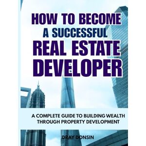 Donsin, Dray How to Become a Successful Real Estate Developer: A Complete Guide to Building Wealth through Property Development (Real Estate Developer Series) Donsin, Dray How to Become a Successful Real Estate Developer: A Complete Guide to Building Wealth through Property Development (Real Estate Developer Series)