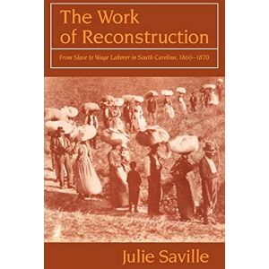 Saville, Julie The Work of Reconstruction: From Slave to Wage Laborer in South Carolina 1860-1870 Saville, Julie The Work of Reconstruction: From Slave to Wage Laborer in South Carolina 1860-1870
