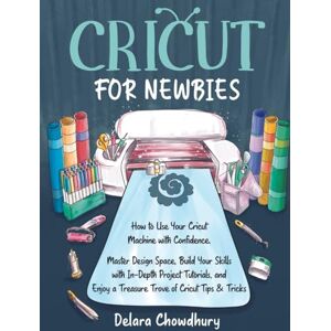 Chowdhury, Delara Cricut for Newbies: How to Use Your Cricut Machine with Confidence. Master Design Space, Build Your Skills with In-Depth Project Tutorials, and Enjoy ... & Tricks (The Cricut for Newbies Collection) Chowdhury, Delara Cricut for Newbies: How to Use Your Cricut Machine with Confidence. Master Design Space, Build Your Skills with In-Depth Project Tutorials, and Enjoy ... & Tricks (The Cricut for Newbies Collection)