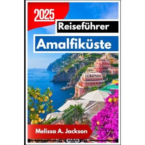 Jackson Amalfiküste Reiseführer 2025: Ein JUnsere Reise führt Sie durch atemberaubende Landschaften, Küstendörfer und authentische italienische Erlebnisse Jackson Amalfiküste Reiseführer 2025: Ein JUnsere Reise führt Sie durch atemberaubende Landschaften, Küstendörfer und authentische italienische Erlebnisse