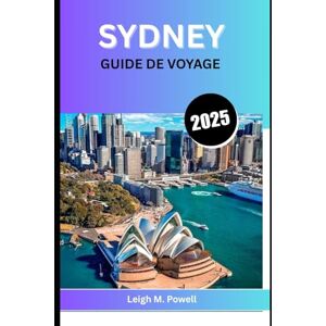 POWELL, LEIGH M. SYDNEY GUIDE DE VOYAGE 2025: Le guide ultime de la culture, de la cuisine et des aventures côtières POWELL, LEIGH M. SYDNEY GUIDE DE VOYAGE 2025: Le guide ultime de la culture, de la cuisine et des aventures côtières