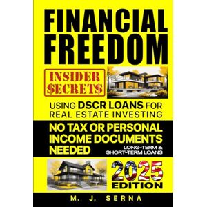 Serna, M. J. Financial Freedom Insider Secrets Using DSCR LOANS for Real Estate Investing: No Tax or Personal Income Documents Needed Long-Term & Short-Term Loans Serna, M. J. Financial Freedom Insider Secrets Using DSCR LOANS for Real Estate Investing: No Tax or Personal Income Documents Needed Long-Term & Short-Term Loans