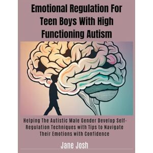 Josh, Jane Emotional Regulation For Teen Boys With High Functioning Autism: Helping The Autistic Male Gender Develop Self-Regulation Techniques with Tips to Navigate Their Emotions with Confidence Josh, Jane Emotional Regulation For Teen Boys With High Functioning Autism: Helping The Autistic Male Gender Develop Self-Regulation Techniques with Tips to Navigate Their Emotions with Confidence